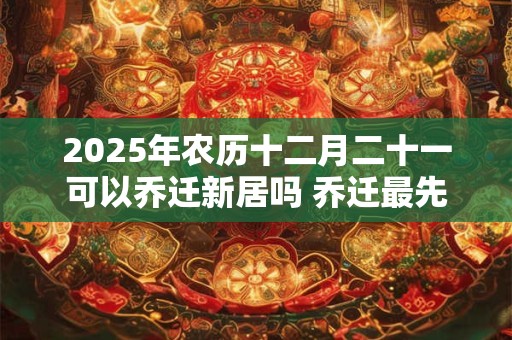 2025年农历十二月二十一可以乔迁新居吗 乔迁最先搬什么