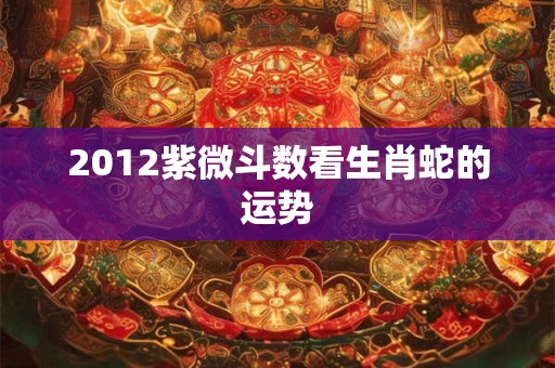 2012紫微斗数看生肖蛇的运势