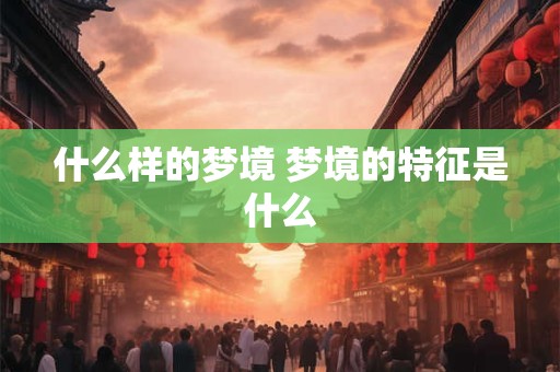 什么样的梦境 梦境的特征是什么