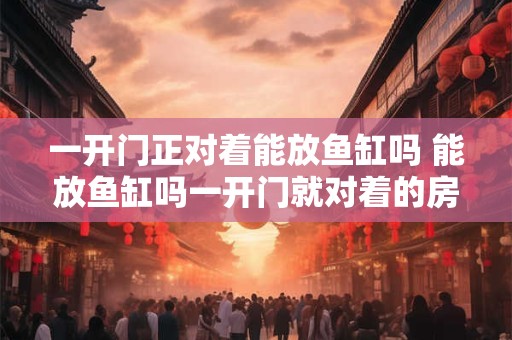 一开门正对着能放鱼缸吗 能放鱼缸吗一开门就对着的房间