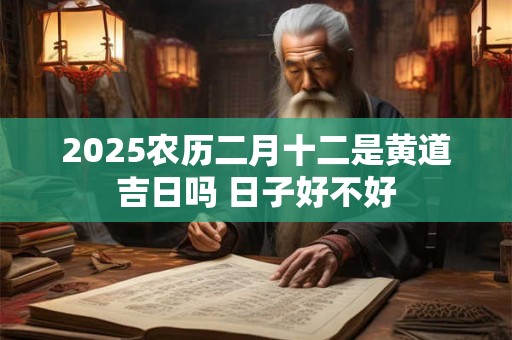 2025农历二月十二是黄道吉日吗 日子好不好