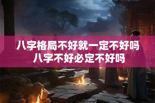 八字格局不好就一定不好吗 八字不好必定不好吗