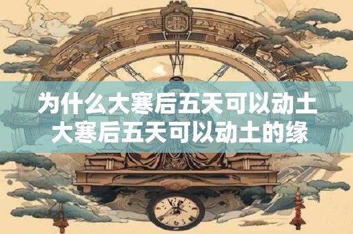 为什么大寒后五天可以动土 大寒后五天可以动土的缘由是什么