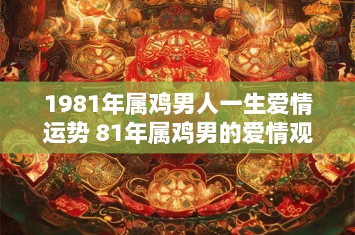 1981年属鸡男人一生爱情运势 81年属鸡男的爱情观