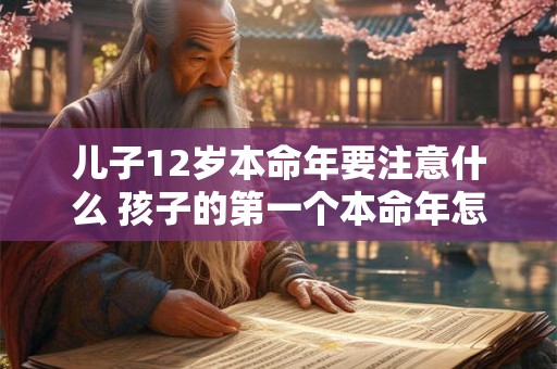 儿子12岁本命年要注意什么 孩子的第一个本命年怎么过