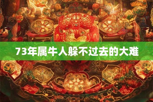 73年属牛人躲不过去的大难