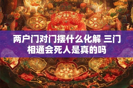 两户门对门摆什么化解 三门相通会死人是真的吗