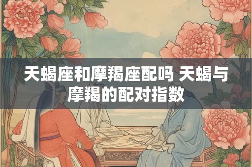 天蝎座和摩羯座配吗 天蝎与摩羯的配对指数