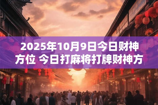 2025年10月9日今日财神方位 今日打麻将打牌财神方位