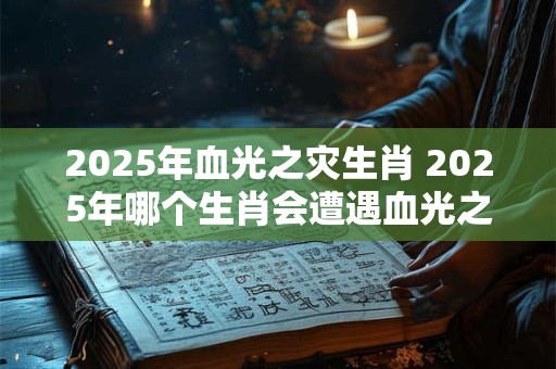 2025年血光之灾生肖 2025年哪个生肖会遭遇血光之灾