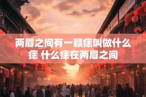 两眉之间有一颗痣叫做什么痣 什么痣在两眉之间