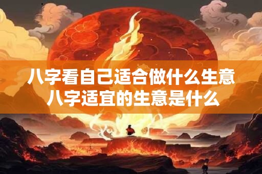 八字看自己适合做什么生意 八字适宜的生意是什么