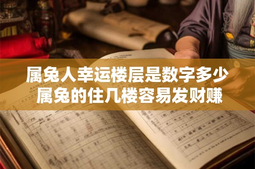 属兔人幸运楼层是数字多少 属兔的住几楼容易发财赚大钱