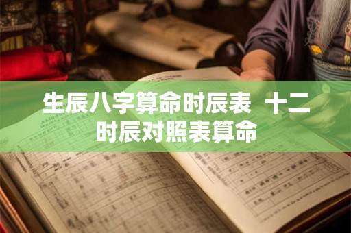 生辰八字算命时辰表  十二时辰对照表算命