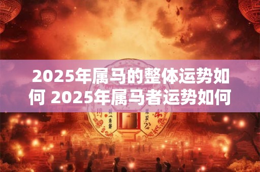 2025年属马的整体运势如何 2025年属马者运势如何