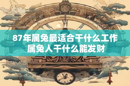 87年属兔最适合干什么工作 属兔人干什么能发财