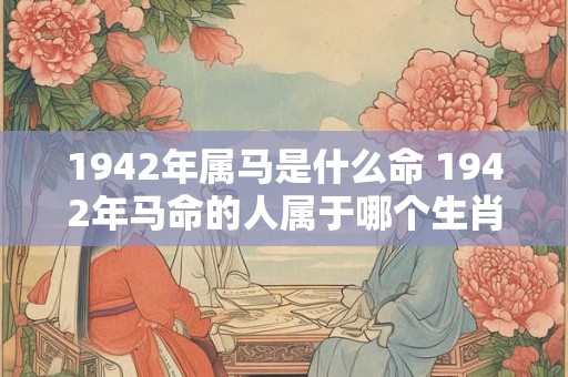 1942年属马是什么命 1942年马命的人属于哪个生肖