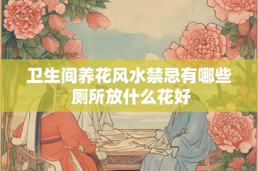 卫生间养花风水禁忌有哪些 厕所放什么花好