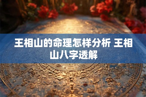 王相山的命理怎样分析 王相山八字透解