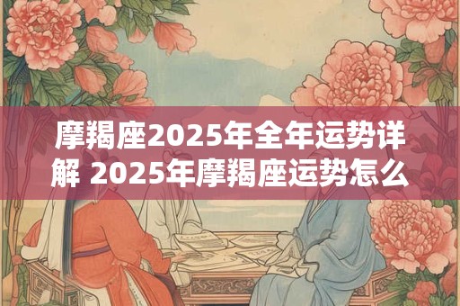 摩羯座2025年全年运势详解 2025年摩羯座运势怎么样