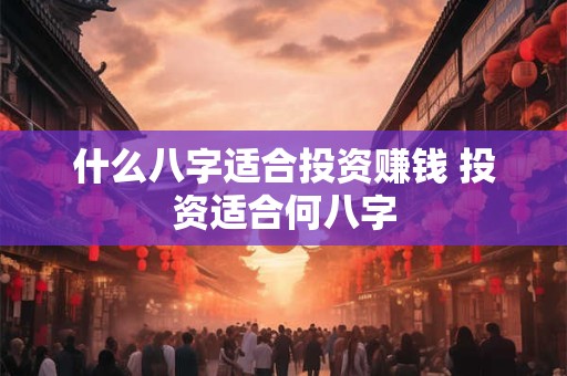 什么八字适合投资赚钱 投资适合何八字