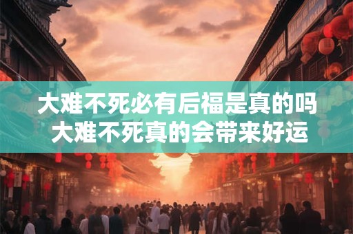 大难不死必有后福是真的吗 大难不死真的会带来好运吗