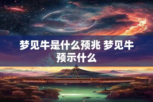 梦见牛是什么预兆 梦见牛预示什么