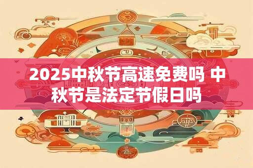 2025中秋节高速免费吗 中秋节是法定节假日吗