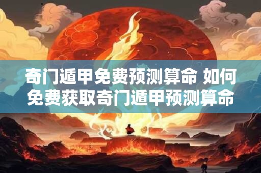 奇门遁甲免费预测算命 如何免费获取奇门遁甲预测算命
