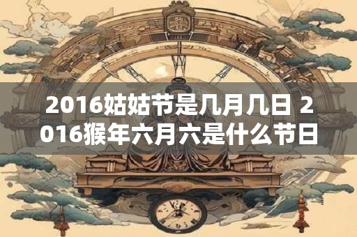2016姑姑节是几月几日 2016猴年六月六是什么节日