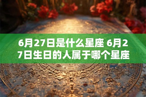 6月27日是什么星座 6月27日生日的人属于哪个星座