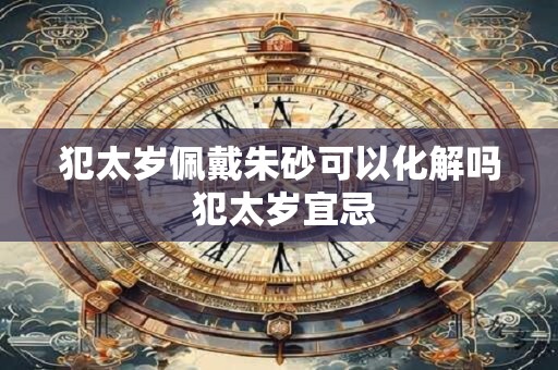 犯太岁佩戴朱砂可以化解吗 犯太岁宜忌