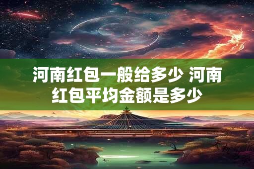 河南红包一般给多少 河南红包平均金额是多少