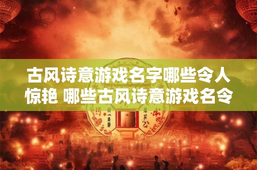 古风诗意游戏名字哪些令人惊艳 哪些古风诗意游戏名令人惊艳