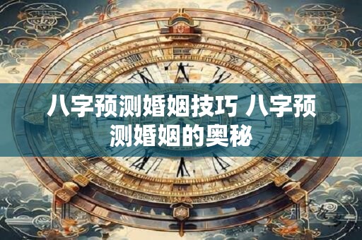八字预测婚姻技巧 八字预测婚姻的奥秘