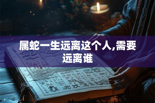 属蛇一生远离这个人,需要远离谁