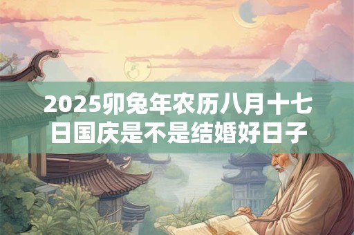 2025卯兔年农历八月十七日国庆是不是结婚好日子