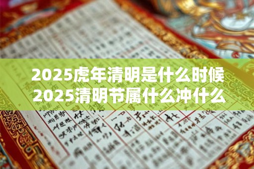2026虎年清明是什么时候 2026清明节属什么冲什么生肖
