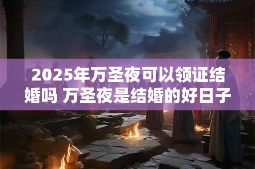 2025年万圣夜可以领证结婚吗 万圣夜是结婚的好日子吗