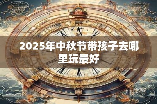 2025年中秋节带孩子去哪里玩最好