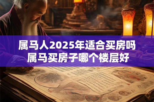 属马人2026年适合买房吗 属马买房子哪个楼层好