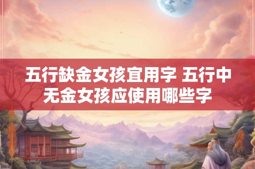 五行缺金女孩宜用字 五行中无金女孩应使用哪些字