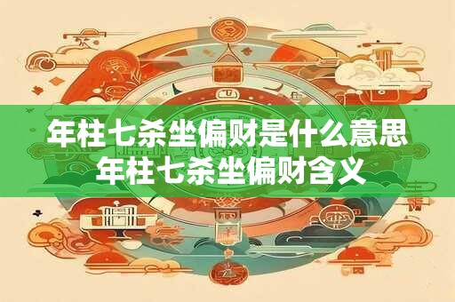 年柱七杀坐偏财是什么意思 年柱七杀坐偏财含义