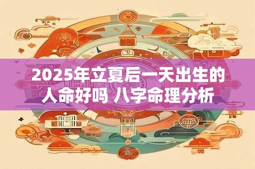 2025年立夏后一天出生的人命好吗 八字命理分析
