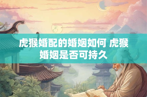 虎猴婚配的婚姻如何 虎猴婚姻是否可持久