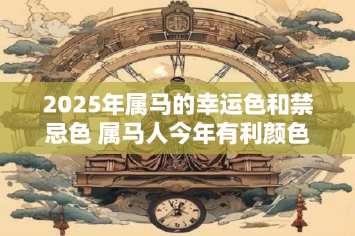 2025年属马的幸运色和禁忌色 属马人今年有利颜色有哪些