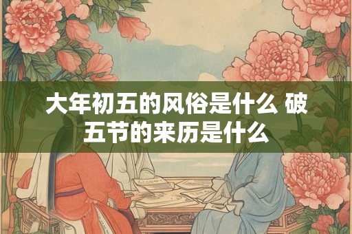 大年初五的风俗是什么 破五节的来历是什么