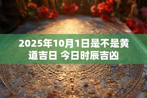 2025年10月1日是不是黄道吉日 今日时辰吉凶