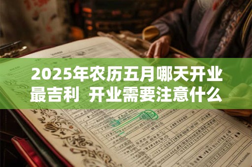 2025年农历五月哪天开业最吉利  开业需要注意什么