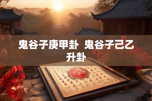 鬼谷子庚甲卦  鬼谷子己乙升卦